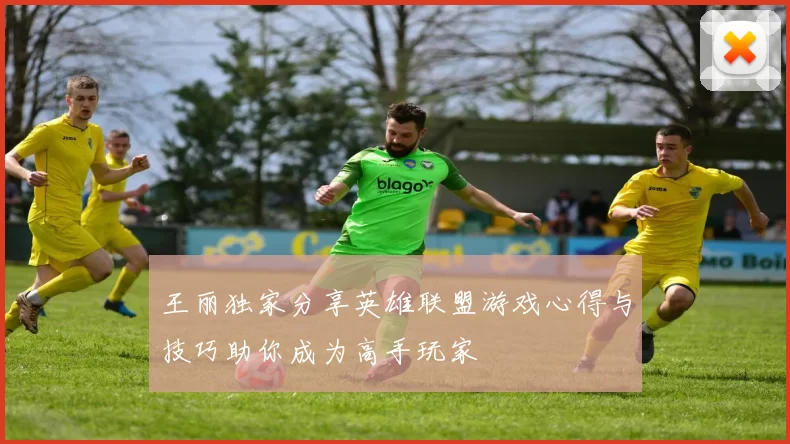 王丽独家分享英雄联盟游戏心得与技巧助你成为高手玩家