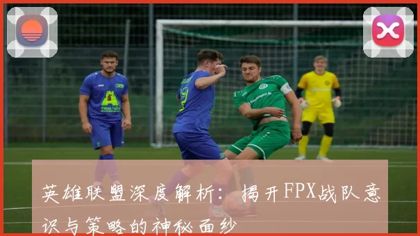 英雄联盟深度解析：揭开FPX战队意识与策略的神秘面纱
