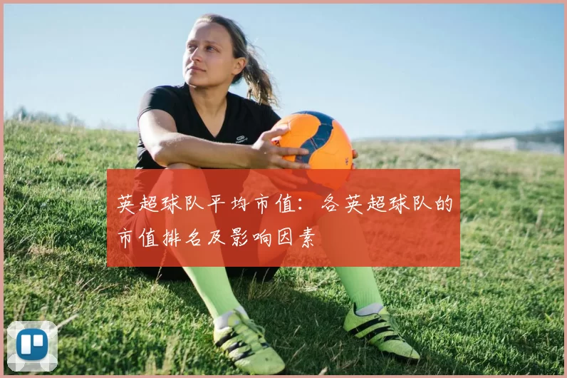 英超球队平均市值：各英超球队的市值排名及影响因素