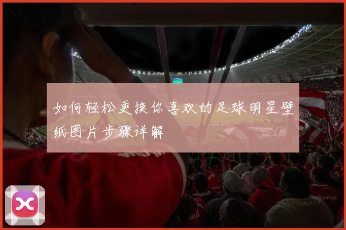 如何轻松更换你喜欢的足球明星壁纸图片步骤详解
