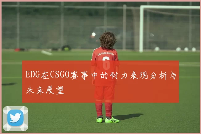 EDG在CSGO赛事中的耐力表现分析与未来展望
