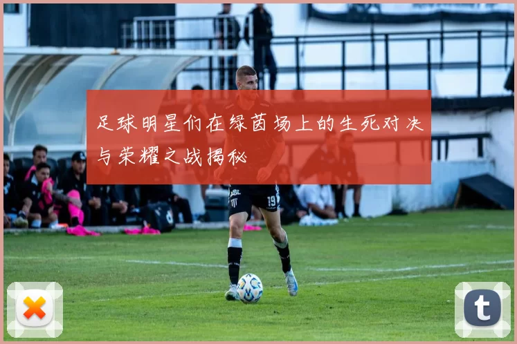 足球明星们在绿茵场上的生死对决与荣耀之战揭秘
