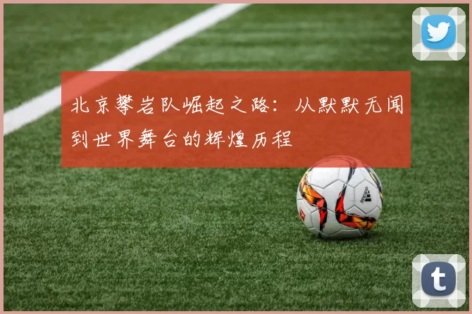 北京攀岩队崛起之路：从默默无闻到世界舞台的辉煌历程