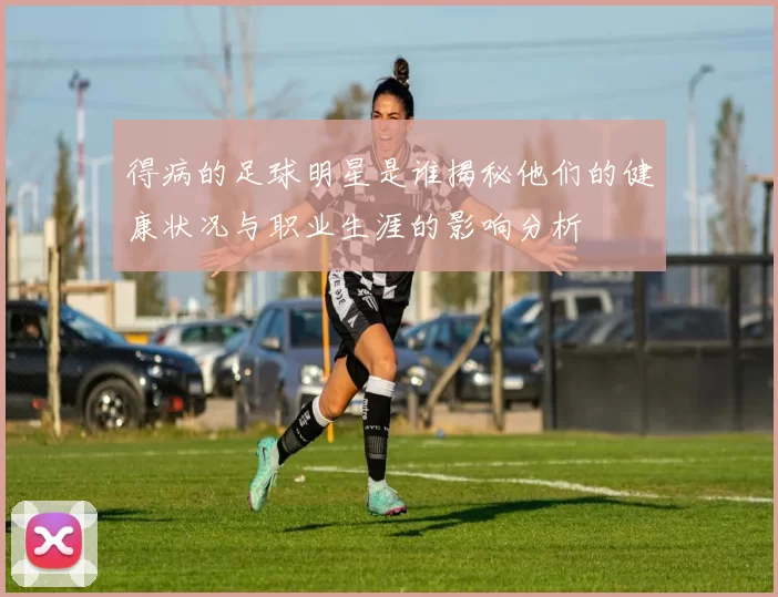 得病的足球明星是谁揭秘他们的健康状况与职业生涯的影响分析