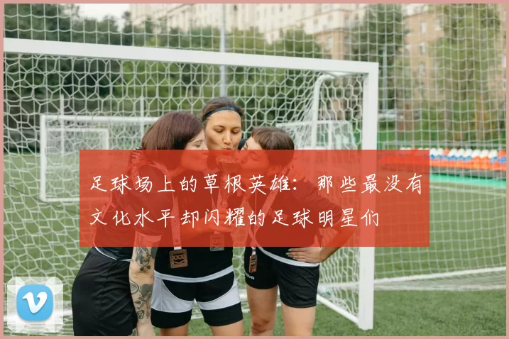 足球场上的草根英雄：那些最没有文化水平却闪耀的足球明星们