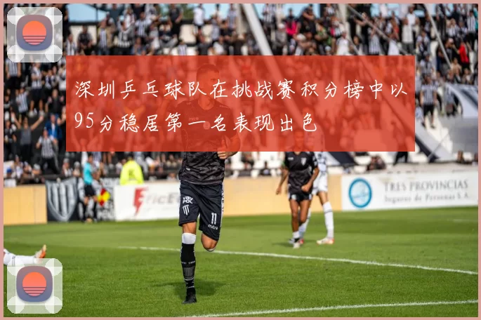 深圳乒乓球队在挑战赛积分榜中以95分稳居第一名表现出色