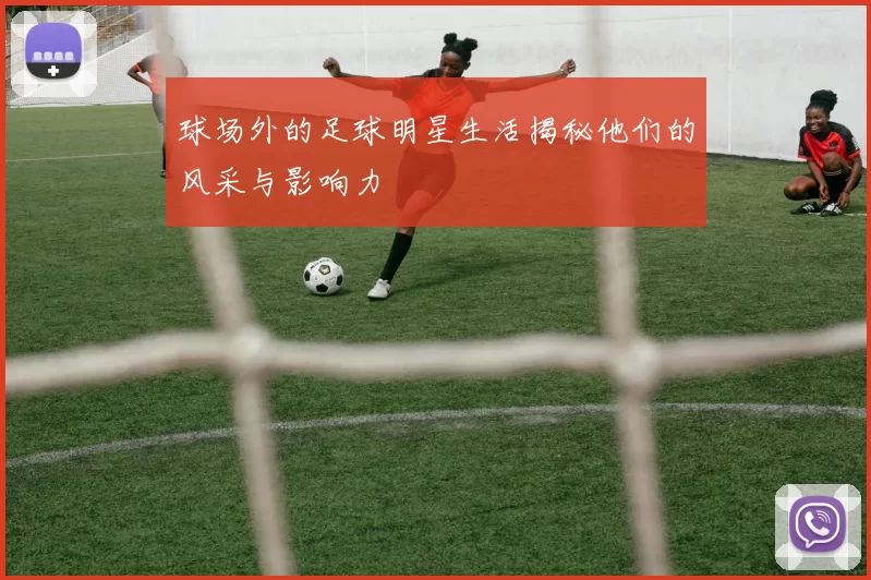 球场外的足球明星生活揭秘他们的风采与影响力
