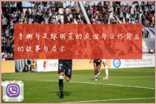 李娜与足球明星的友谊与合作背后的故事与启示