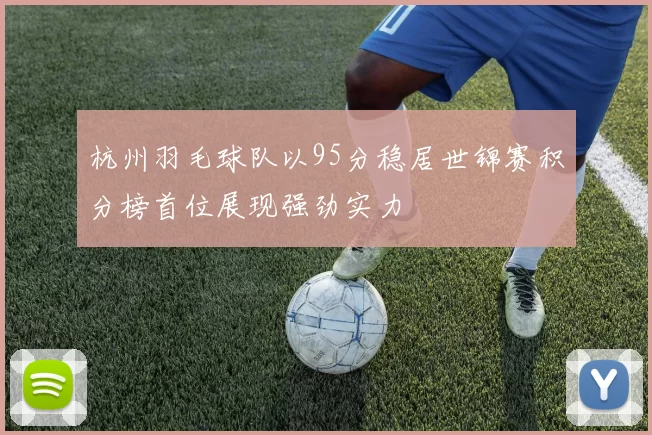 杭州羽毛球队以95分稳居世锦赛积分榜首位展现强劲实力