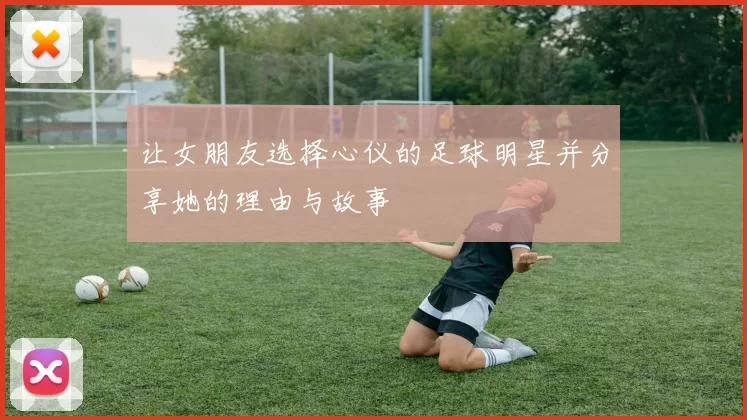 让女朋友选择心仪的足球明星并分享她的理由与故事