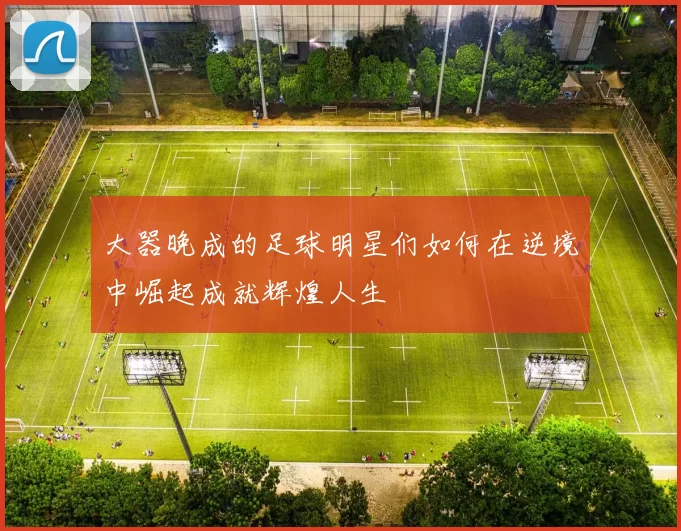 大器晚成的足球明星们如何在逆境中崛起成就辉煌人生