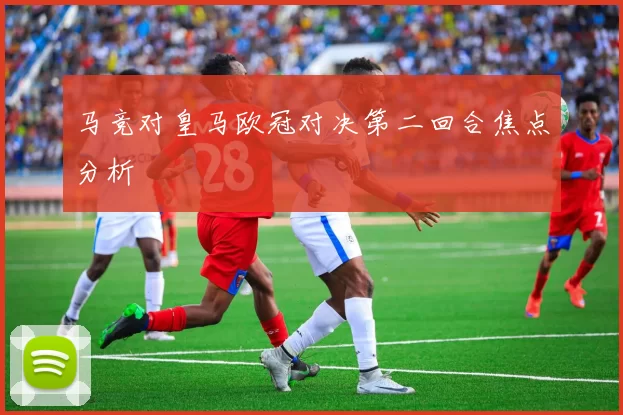 马竞对皇马欧冠对决第二回合焦点分析
