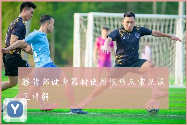 腰背部健身器材使用技巧及常见误区详解