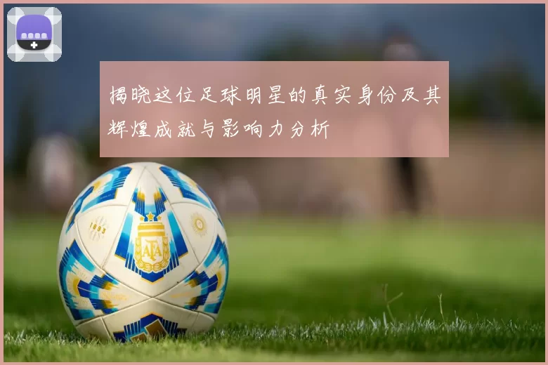 揭晓这位足球明星的真实身份及其辉煌成就与影响力分析