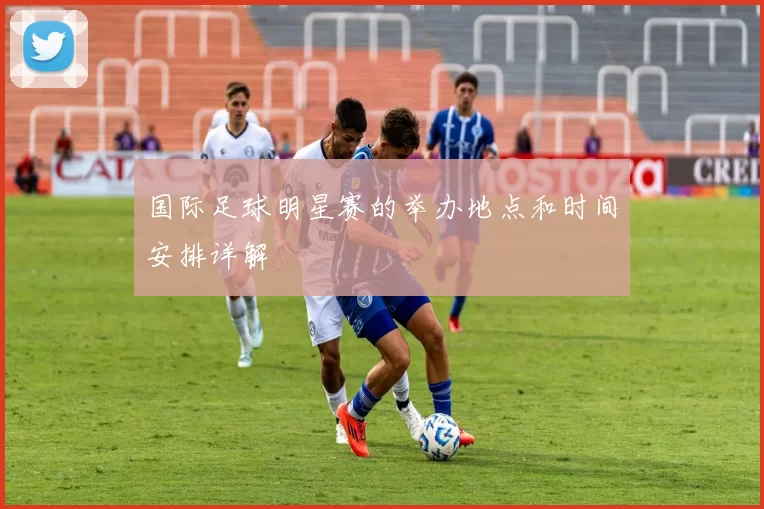 国际足球明星赛的举办地点和时间安排详解
