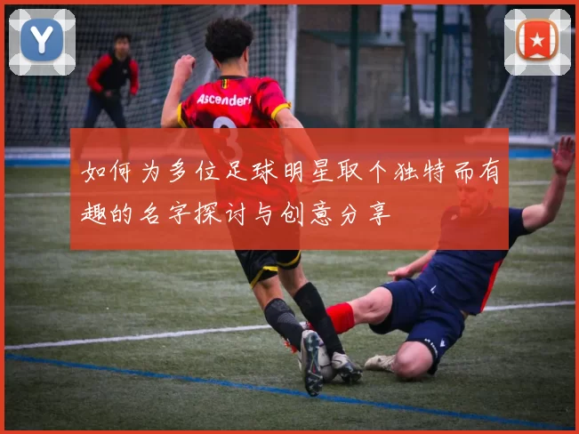 如何为多位足球明星取个独特而有趣的名字探讨与创意分享