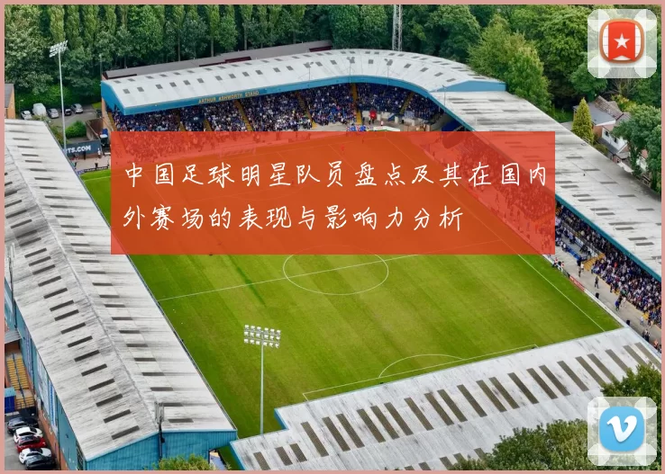 中国足球明星队员盘点及其在国内外赛场的表现与影响力分析