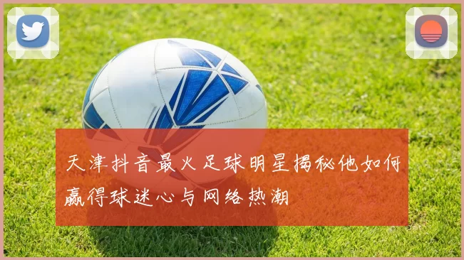 天津抖音最火足球明星揭秘他如何赢得球迷心与网络热潮