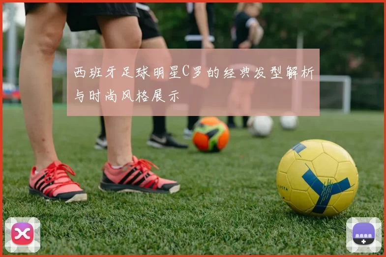 西班牙足球明星C罗的经典发型解析与时尚风格展示