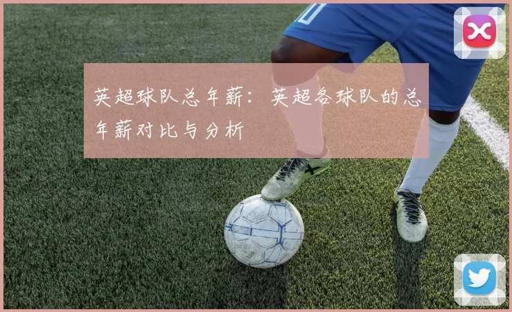 英超球队总年薪：英超各球队的总年薪对比与分析