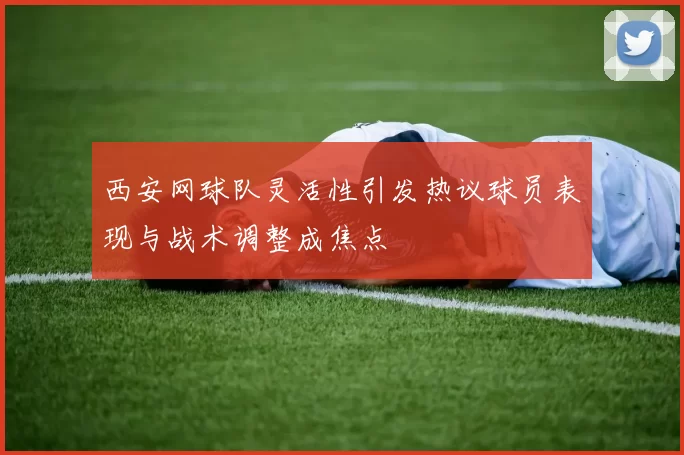 西安网球队灵活性引发热议球员表现与战术调整成焦点