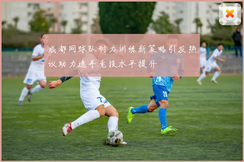 成都网球队耐力训练新策略引发热议助力选手竞技水平提升