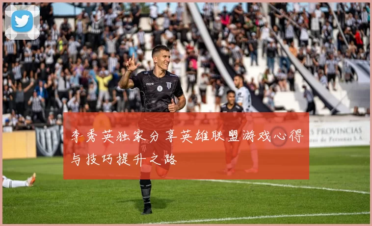 李秀英独家分享英雄联盟游戏心得与技巧提升之路