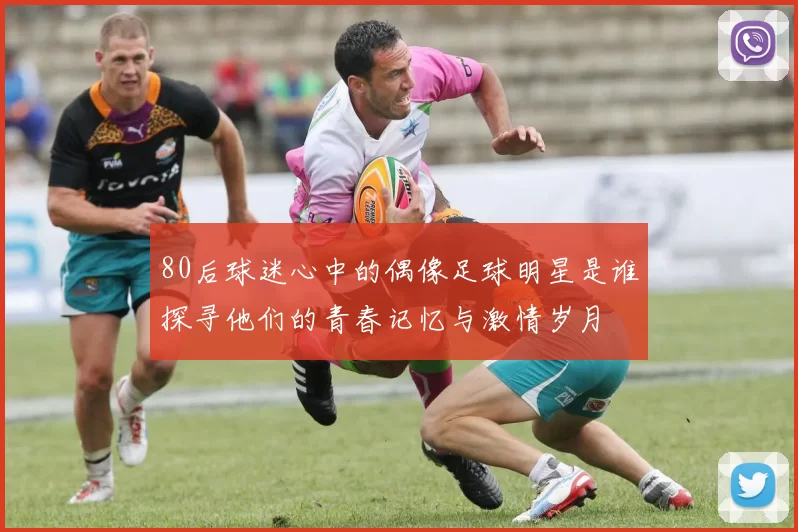 80后球迷心中的偶像足球明星是谁探寻他们的青春记忆与激情岁月