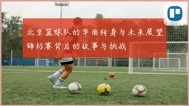 北京篮球队的华丽转身与未来展望锦标赛背后的故事与挑战