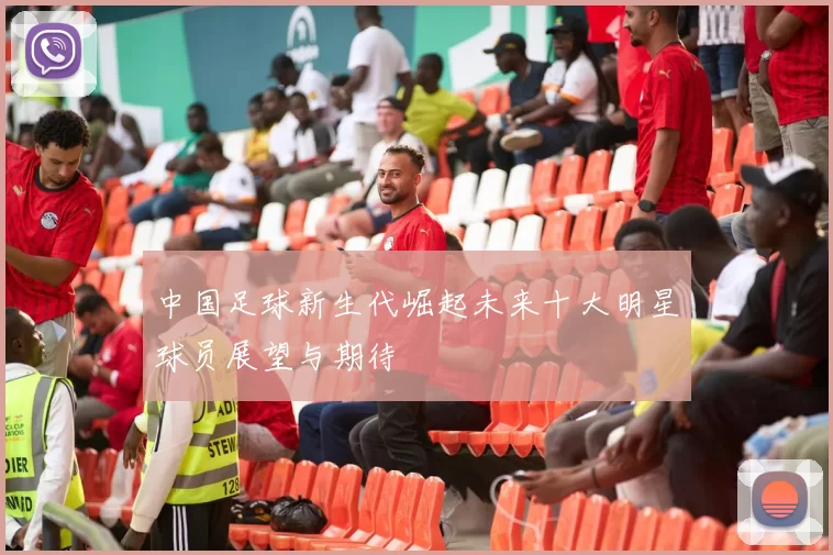 中国足球新生代崛起未来十大明星球员展望与期待