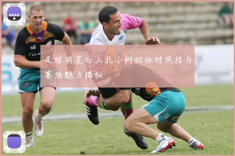 足球明星白人扎小辫的独特风格与赛场魅力揭秘