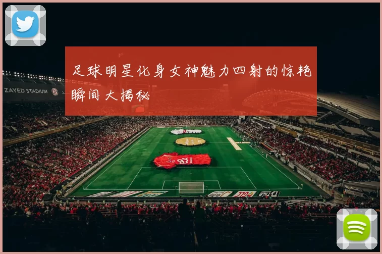 足球明星化身女神魅力四射的惊艳瞬间大揭秘