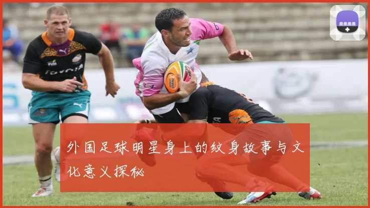 外国足球明星身上的纹身故事与文化意义探秘