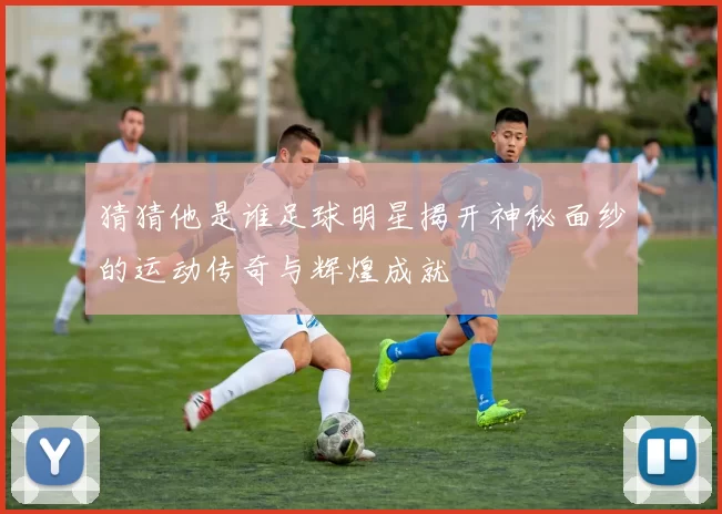 猜猜他是谁足球明星揭开神秘面纱的运动传奇与辉煌成就