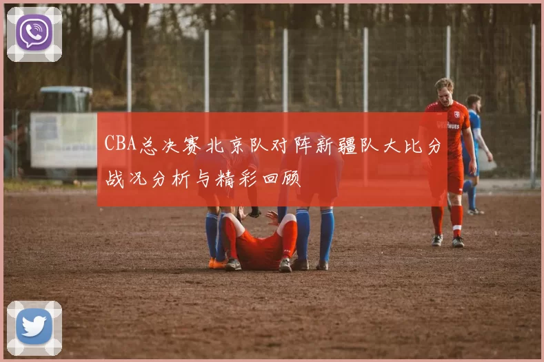CBA总决赛北京队对阵新疆队大比分战况分析与精彩回顾