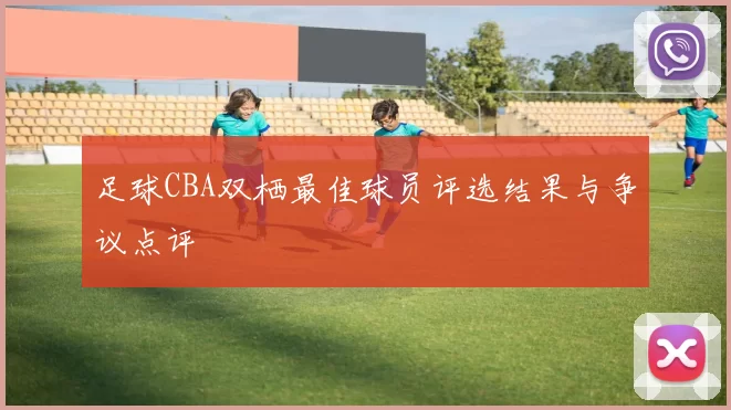 足球CBA双栖最佳球员评选结果与争议点评