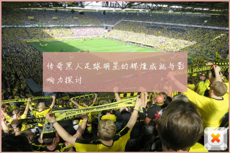 传奇黑人足球明星的辉煌成就与影响力探讨