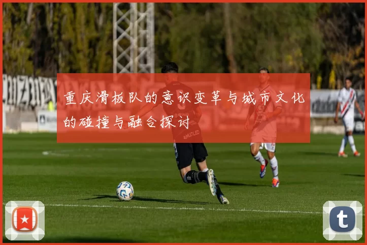 重庆滑板队的意识变革与城市文化的碰撞与融合探讨