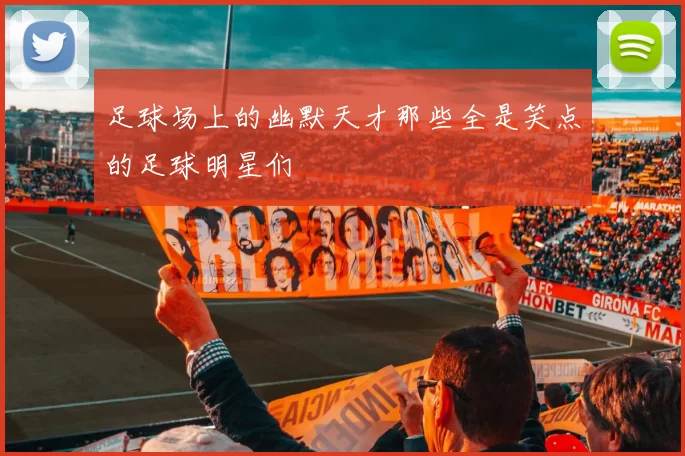 足球场上的幽默天才那些全是笑点的足球明星们