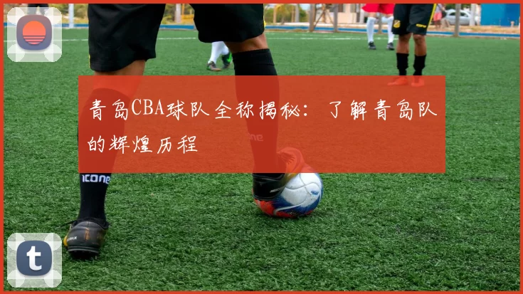 青岛CBA球队全称揭秘：了解青岛队的辉煌历程