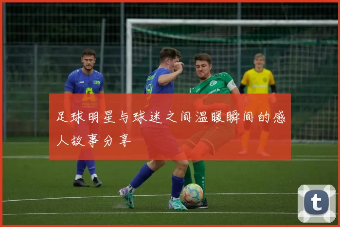 足球明星与球迷之间温暖瞬间的感人故事分享