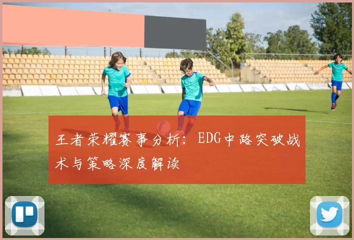 王者荣耀赛事分析：EDG中路突破战术与策略深度解读