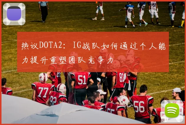 热议DOTA2：IG战队如何通过个人能力提升重塑团队竞争力
