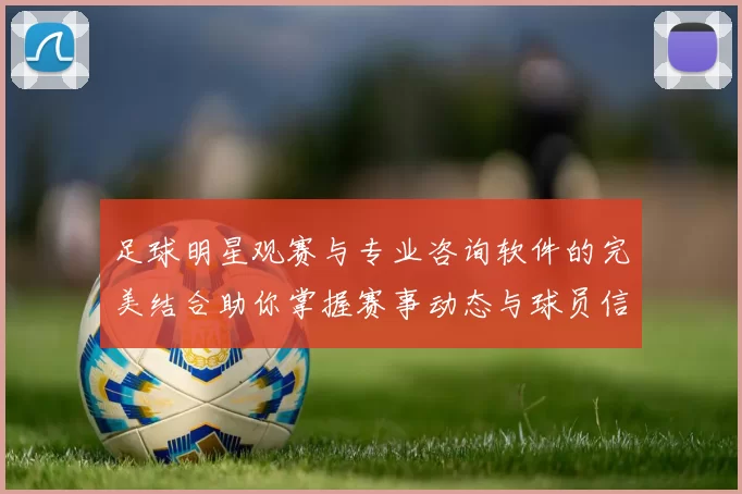 足球明星观赛与专业咨询软件的完美结合助你掌握赛事动态与球员信息