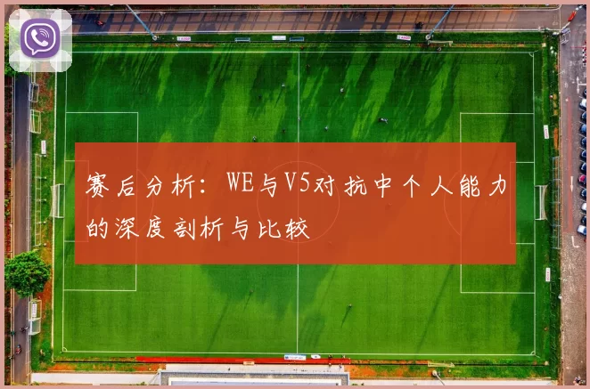 赛后分析：WE与V5对抗中个人能力的深度剖析与比较