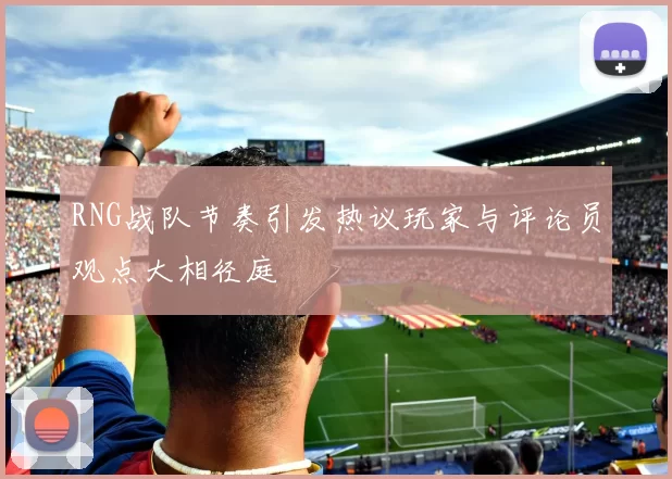 RNG战队节奏引发热议玩家与评论员观点大相径庭