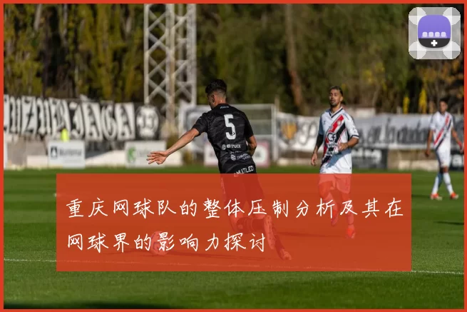 重庆网球队的整体压制分析及其在网球界的影响力探讨