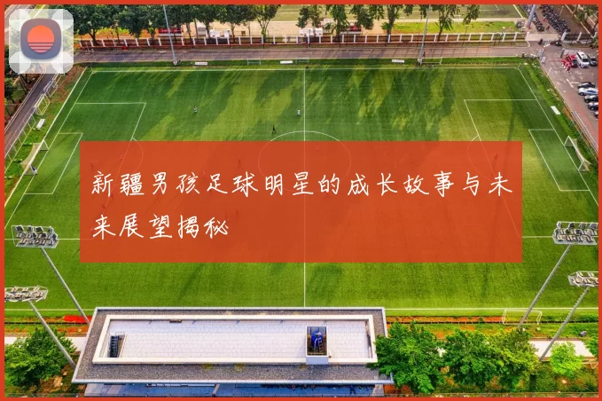 新疆男孩足球明星的成长故事与未来展望揭秘