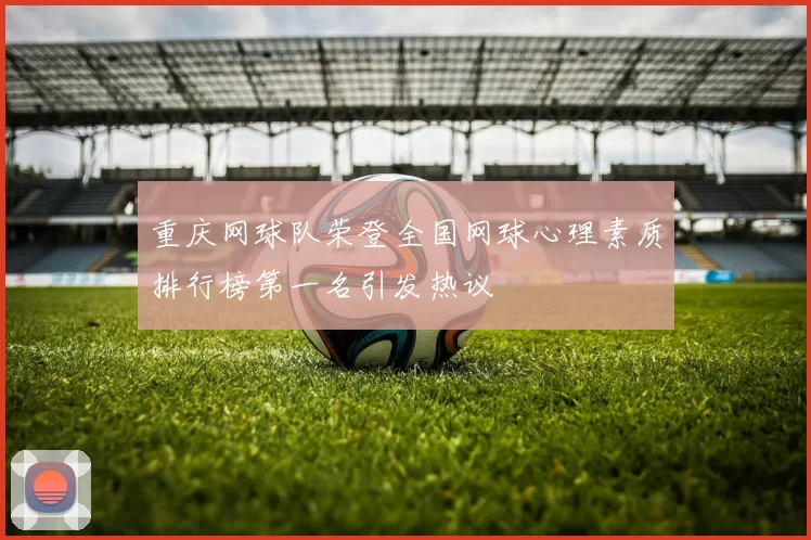 重庆网球队荣登全国网球心理素质排行榜第一名引发热议
