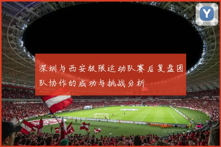 深圳与西安极限运动队赛后复盘团队协作的成功与挑战分析